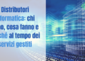 Distributori informatica: chi sono, cosa fanno e perché al tempo dei servizi gestiti